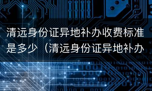 清远身份证异地补办收费标准是多少（清远身份证异地补办收费标准是多少元）