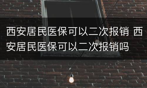 西安居民医保可以二次报销 西安居民医保可以二次报销吗