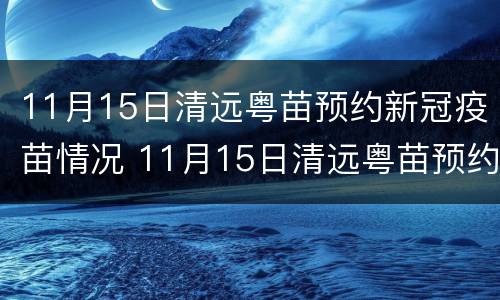 11月15日清远粤苗预约新冠疫苗情况 11月15日清远粤苗预约新冠疫苗情况如何