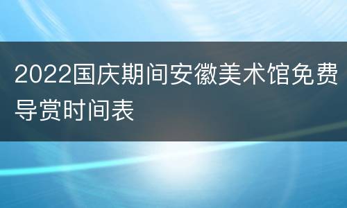 2022国庆期间安徽美术馆免费导赏时间表