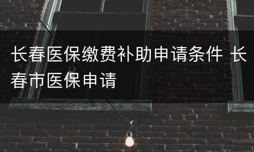 长春医保缴费补助申请条件 长春市医保申请