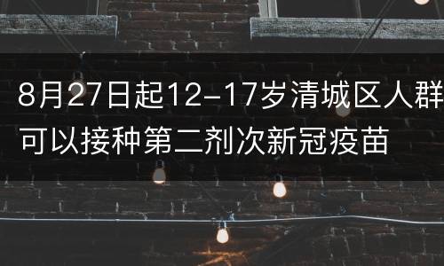 8月27日起12-17岁清城区人群可以接种第二剂次新冠疫苗