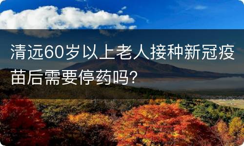 清远60岁以上老人接种新冠疫苗后需要停药吗？