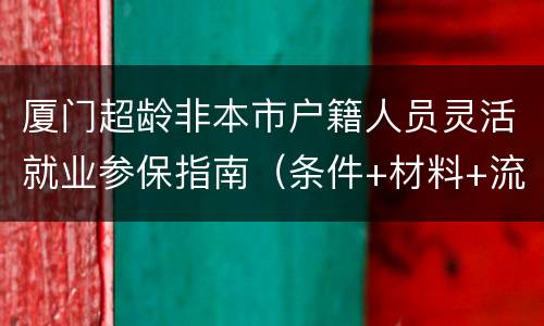 厦门超龄非本市户籍人员灵活就业参保指南（条件+材料+流程）