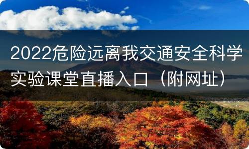 2022危险远离我交通安全科学实验课堂直播入口（附网址）