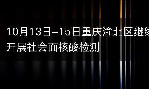 10月13日-15日重庆渝北区继续开展社会面核酸检测