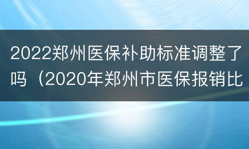 2022郑州医保补助标准调整了吗（2020年郑州市医保报销比例）