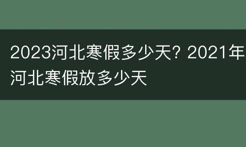 2023河北寒假多少天? 2021年河北寒假放多少天