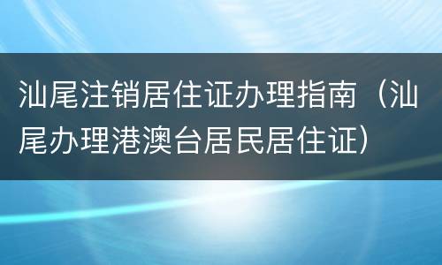 汕尾注销居住证办理指南（汕尾办理港澳台居民居住证）