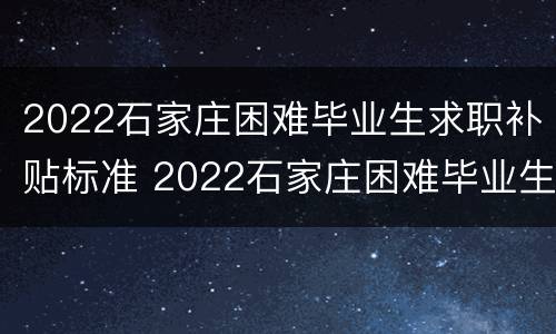 2022石家庄困难毕业生求职补贴标准 2022石家庄困难毕业生求职补贴标准是多少钱