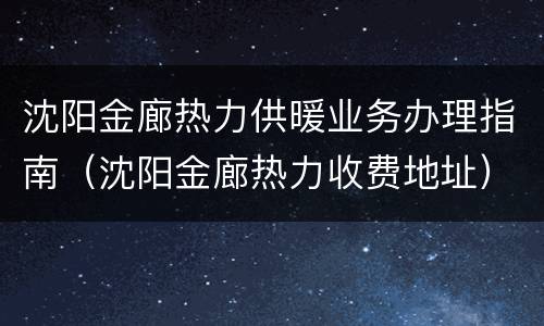 沈阳金廊热力供暖业务办理指南（沈阳金廊热力收费地址）