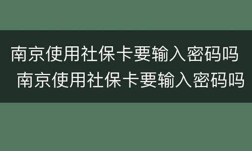 南京使用社保卡要输入密码吗 南京使用社保卡要输入密码吗安全吗