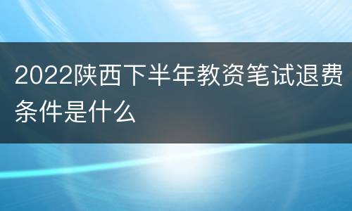 2022陕西下半年教资笔试退费条件是什么