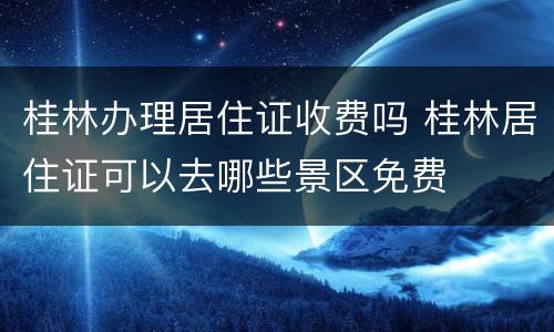 桂林办理居住证收费吗 桂林居住证可以去哪些景区免费