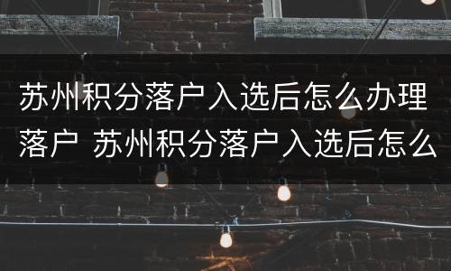 苏州积分落户入选后怎么办理落户 苏州积分落户入选后怎么办理落户申请