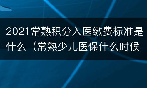 2021常熟积分入医缴费标准是什么（常熟少儿医保什么时候缴费2021）