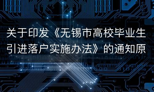 关于印发《无锡市高校毕业生引进落户实施办法》的通知原文