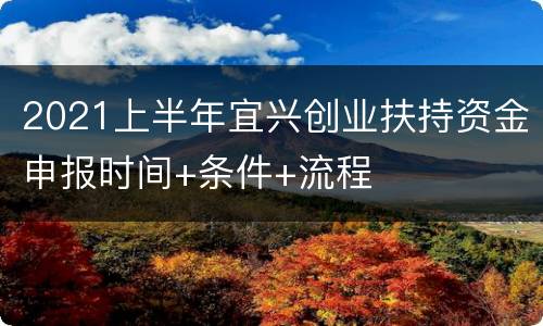 2021上半年宜兴创业扶持资金申报时间+条件+流程