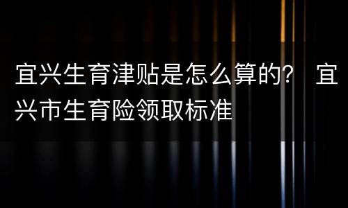 宜兴生育津贴是怎么算的？ 宜兴市生育险领取标准