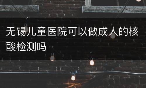 无锡儿童医院可以做成人的核酸检测吗