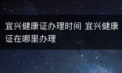 宜兴健康证办理时间 宜兴健康证在哪里办理