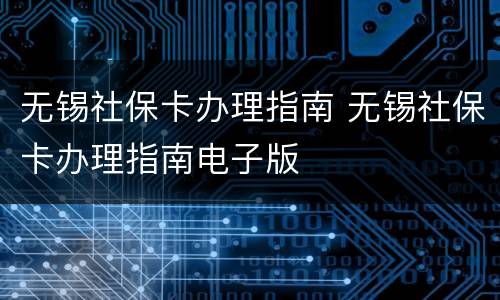 无锡社保卡办理指南 无锡社保卡办理指南电子版