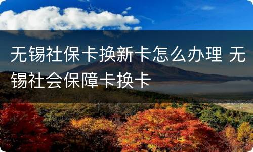 无锡社保卡换新卡怎么办理 无锡社会保障卡换卡