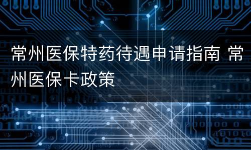常州医保特药待遇申请指南 常州医保卡政策