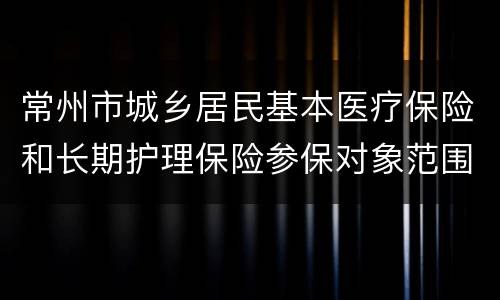 常州市城乡居民基本医疗保险和长期护理保险参保对象范围