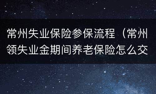 常州失业保险参保流程（常州领失业金期间养老保险怎么交）