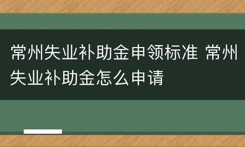 常州失业补助金申领标准 常州失业补助金怎么申请