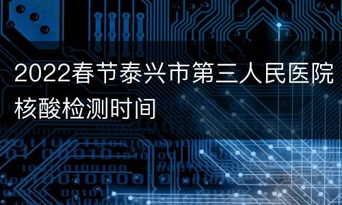 2022春节泰兴市第三人民医院核酸检测时间