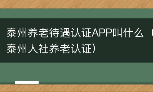 泰州养老待遇认证APP叫什么（泰州人社养老认证）