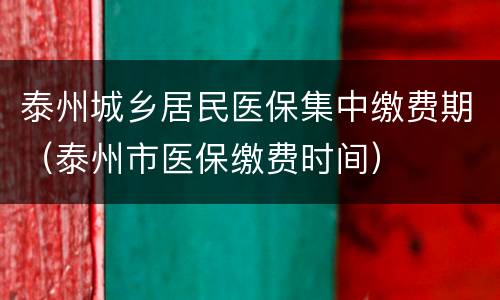 泰州城乡居民医保集中缴费期（泰州市医保缴费时间）