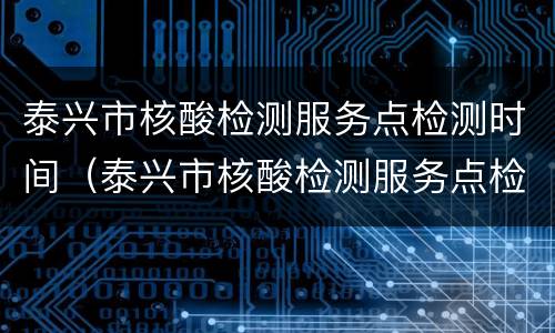 泰兴市核酸检测服务点检测时间（泰兴市核酸检测服务点检测时间表）
