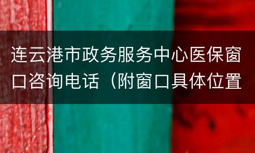 连云港市政务服务中心医保窗口咨询电话（附窗口具体位置）