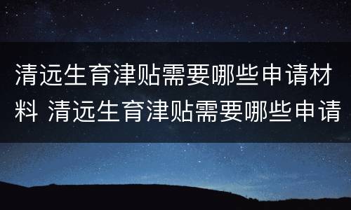 清远生育津贴需要哪些申请材料 清远生育津贴需要哪些申请材料和材料
