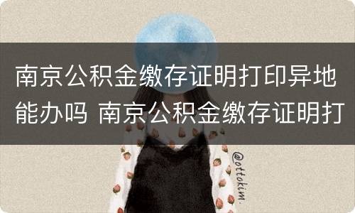 南京公积金缴存证明打印异地能办吗 南京公积金缴存证明打印异地能办吗需要多久