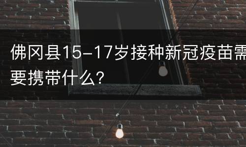 佛冈县15-17岁接种新冠疫苗需要携带什么？