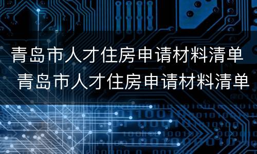 青岛市人才住房申请材料清单 青岛市人才住房申请材料清单查询