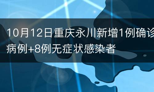 10月12日重庆永川新增1例确诊病例+8例无症状感染者