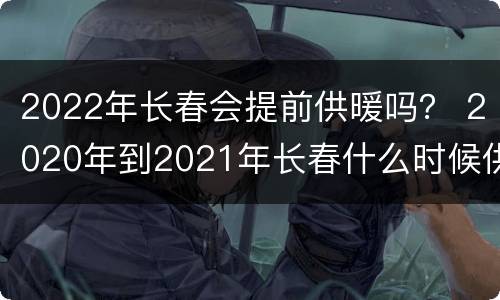 2022年长春会提前供暖吗？ 2020年到2021年长春什么时候供暖