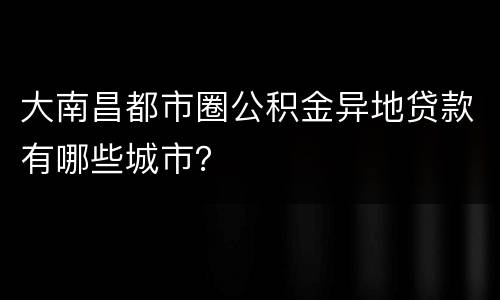 大南昌都市圈公积金异地贷款有哪些城市？