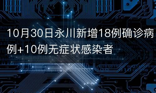 10月30日永川新增18例确诊病例+10例无症状感染者