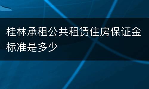 桂林承租公共租赁住房保证金标准是多少