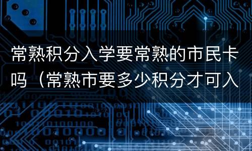 常熟积分入学要常熟的市民卡吗（常熟市要多少积分才可入学）