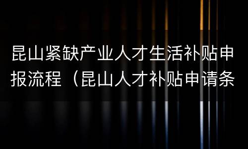 昆山紧缺产业人才生活补贴申报流程（昆山人才补贴申请条件）