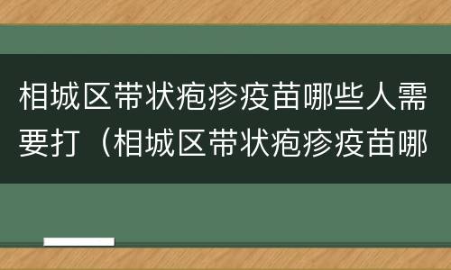 相城区带状疱疹疫苗哪些人需要打（相城区带状疱疹疫苗哪些人需要打加强针）
