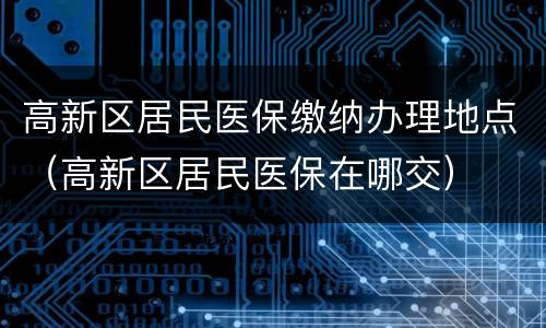 高新区居民医保缴纳办理地点（高新区居民医保在哪交）