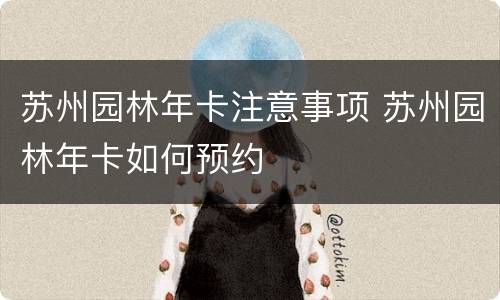 苏州园林年卡注意事项 苏州园林年卡如何预约